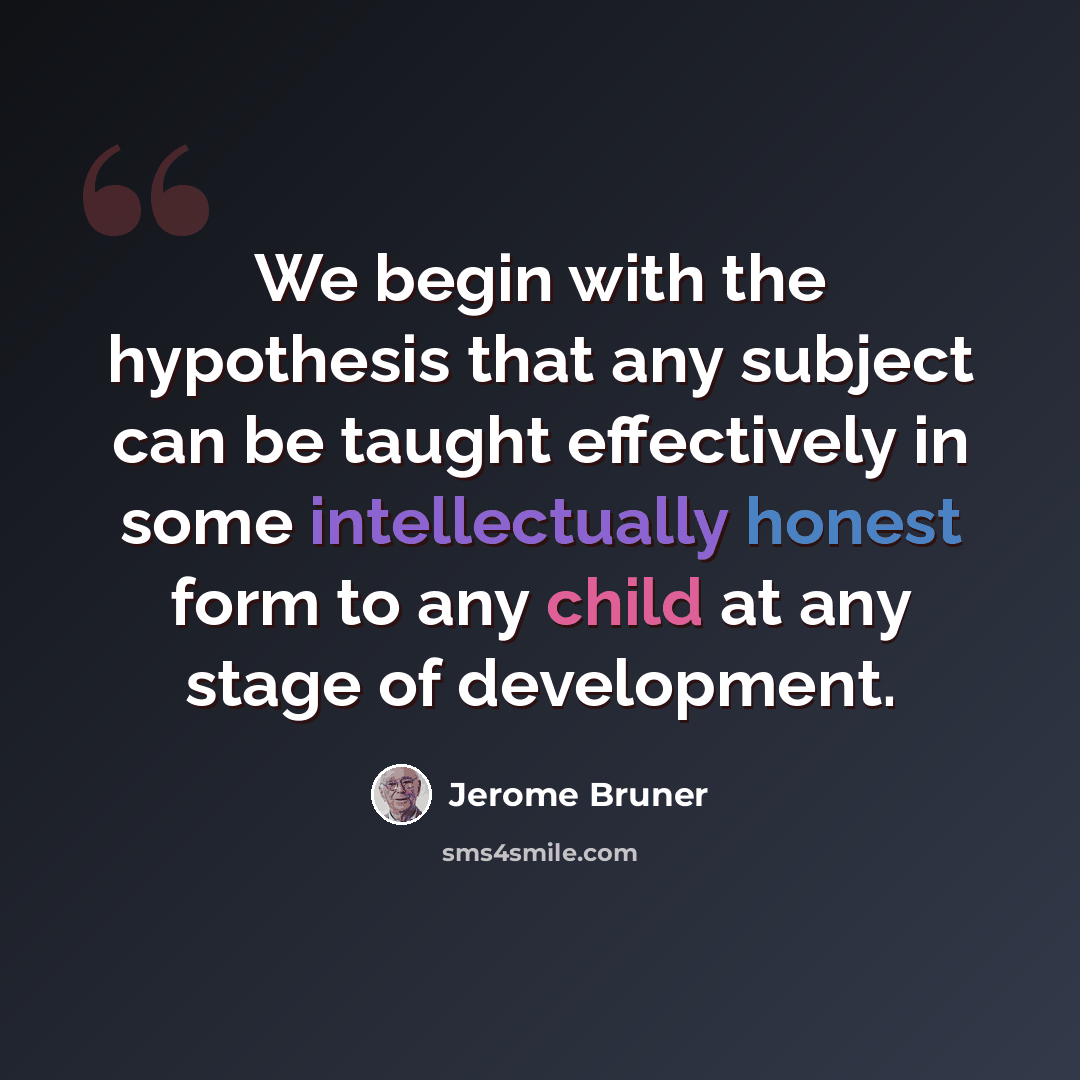 “We begin with the hypothesis that any subject can be taught effectively in some intellectually honest form to any child at any stage of development.” quote by Jerome Bruner