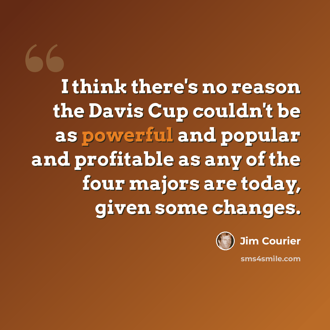 “I think there's no reason the Davis Cup couldn't be as powerful and popular and profitable as any of the four majors are today, given some changes.” quote by Jim Courier