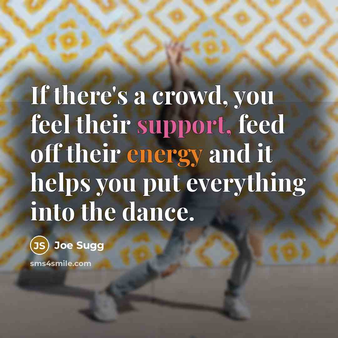 “If there's a crowd, you feel their support, feed off their energy and it helps you put everything into the dance.” quote by Joe Sugg