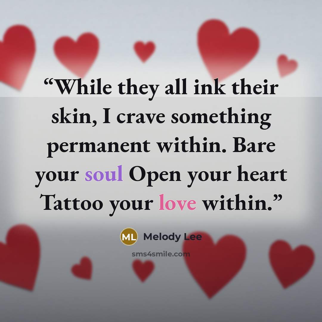 “While they all ink their skin, I crave something permanent within. Bare your soul Open your heart Tattoo your love within.” quote by Melody Lee