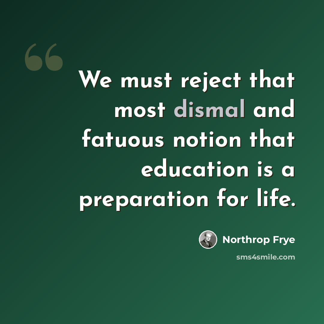“We must reject that most dismal and fatuous notion that education is a preparation for life.” quote by Northrop Frye