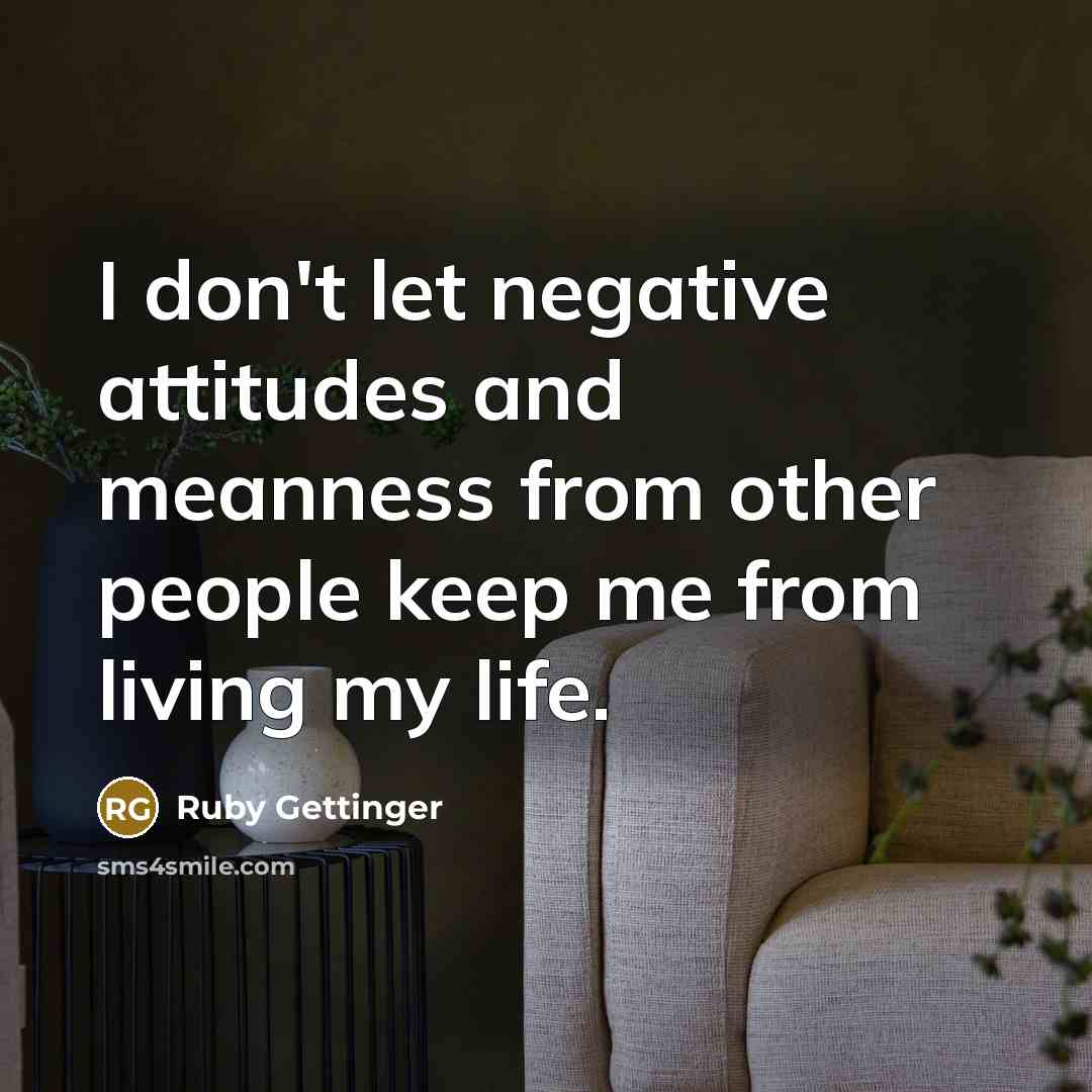 “I don't let negative attitudes and meanness from other people keep me from living my life.” quote by Ruby Gettinger