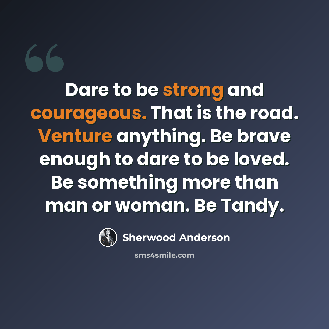 “Dare to be strong and courageous. That is the road. Venture anything. Be brave enough to dare to be loved. Be something more than man or woman. Be Tandy.” quote by Sherwood Anderson