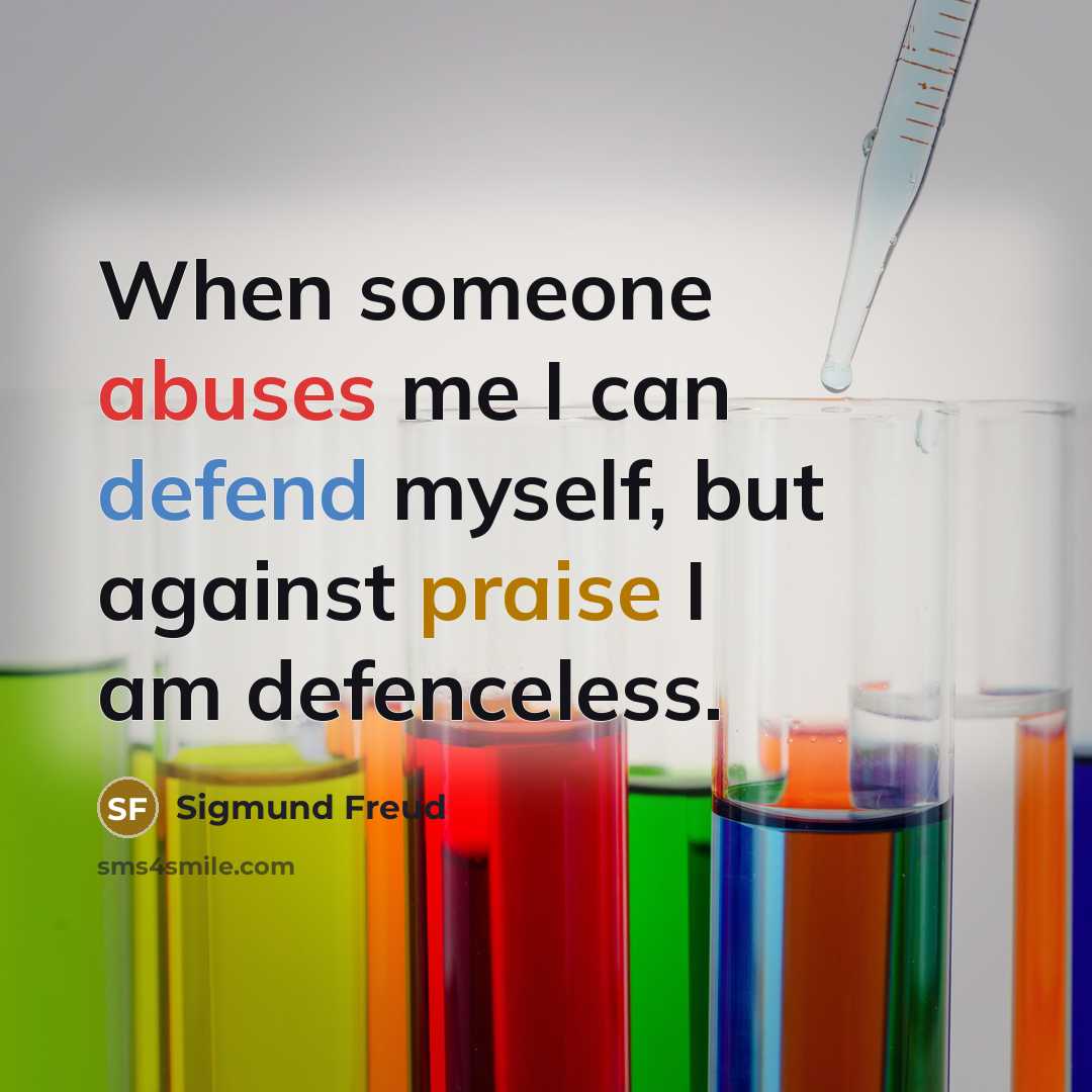 “When someone abuses me I can defend myself, but against praise I am defenceless.” quote by Sigmund Freud