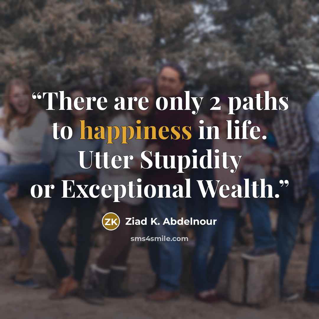 “There are only 2 paths to happiness in life. Utter Stupidity or Exceptional Wealth.” quote by Ziad K. Abdelnour
