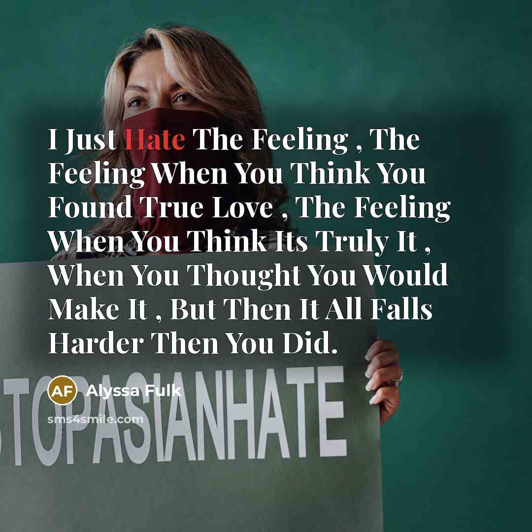 “I Just Hate The Feeling , The Feeling When You Think You Found True Love , The Feeling When You Think Its Truly It , When You Thought You Would Make It , But Then It All Falls Harder Then You Did.” quote by Alyssa Fulk