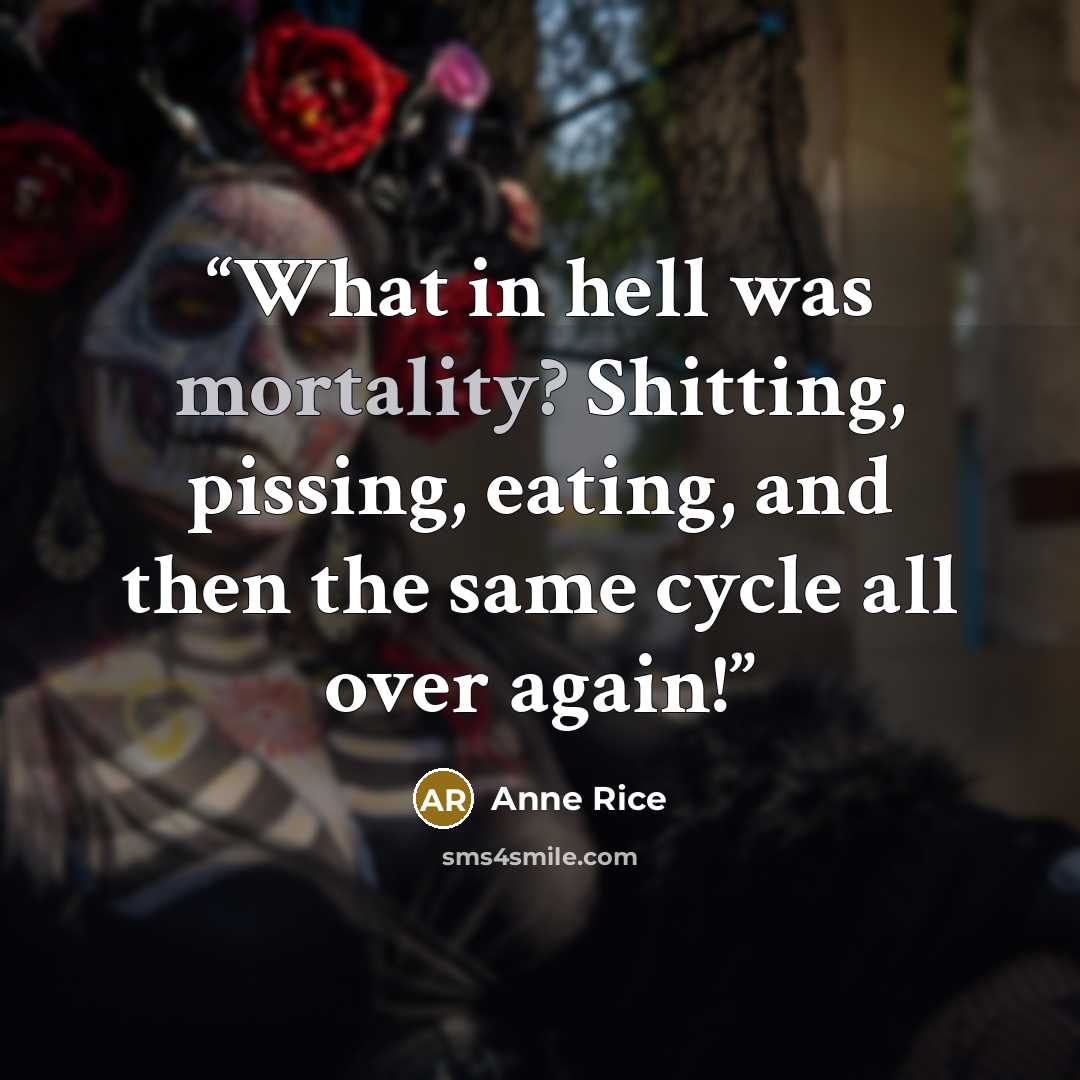 “What in hell was mortality? Shitting, pissing, eating, and then the same cycle all over again!” quote by Anne Rice