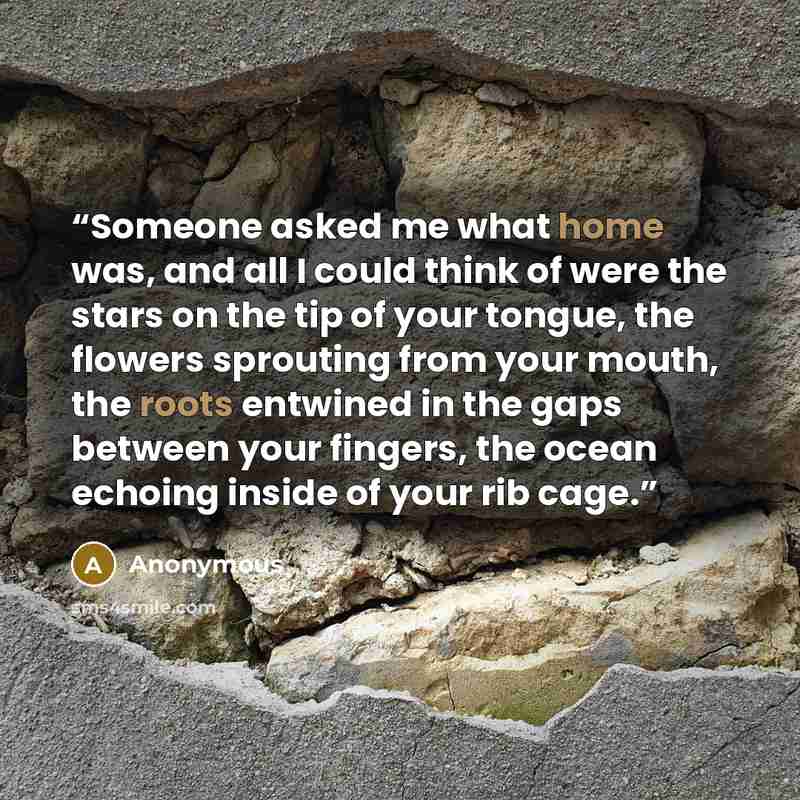 “Someone asked me what home was, and all I could think of were the stars on the tip of your tongue, the flowers sprouting from your mouth, the roots entwined in the gaps between your fingers, the ocean echoing inside of your rib cage.” quote by Anonymous