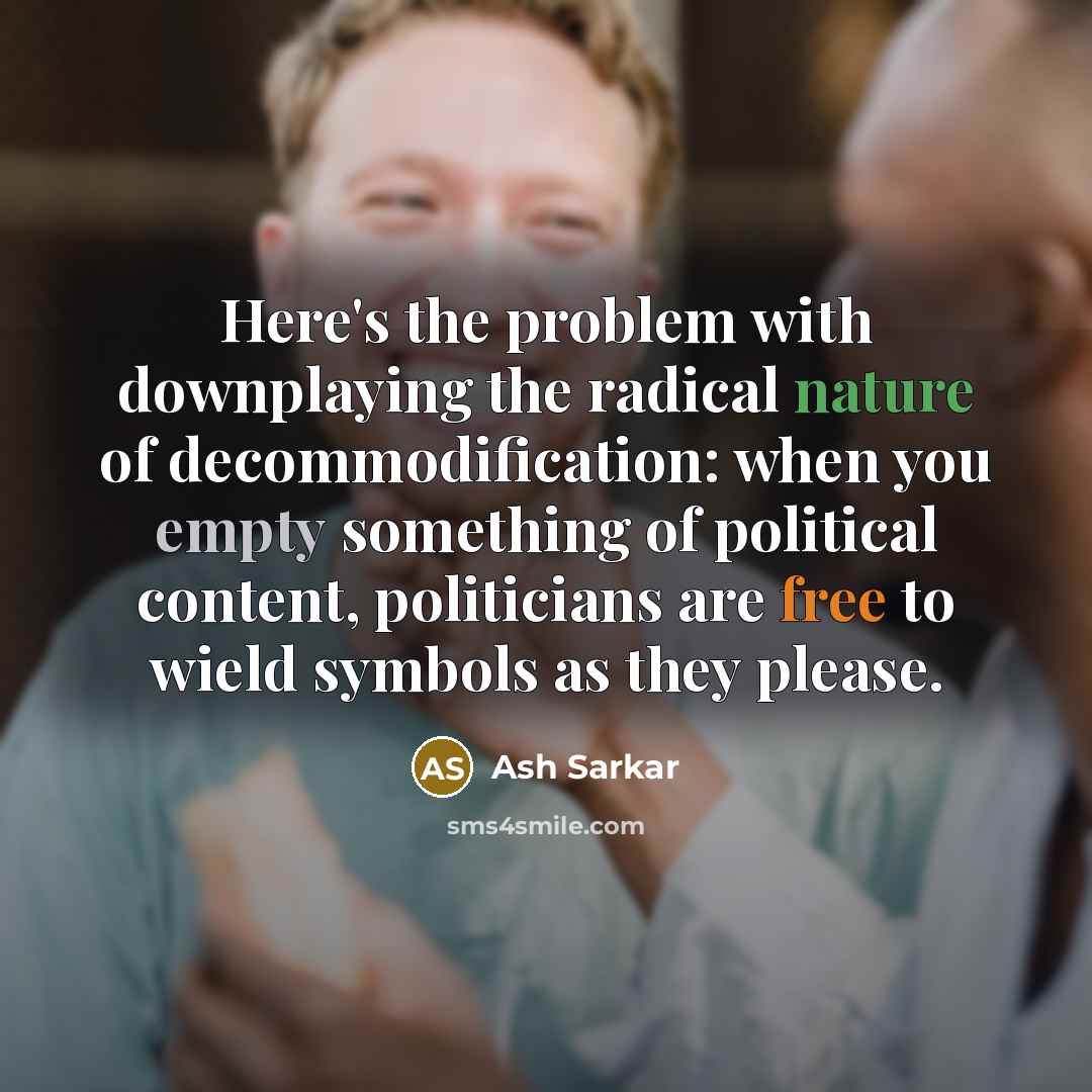 “Here's the problem with downplaying the radical nature of decommodification: when you empty something of political content, politicians are free to wield symbols as they please.” quote by Ash Sarkar