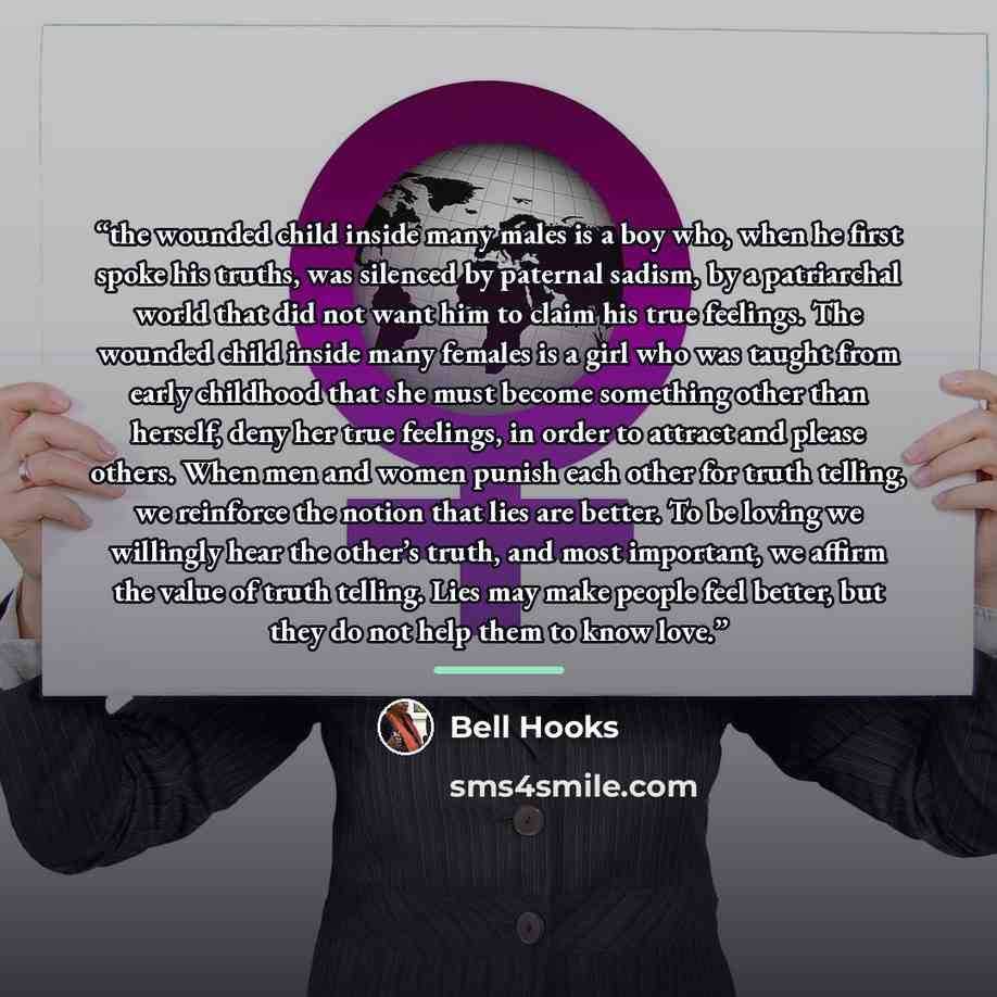 “the wounded child inside many males is a boy who, when he first spoke his truths, was silenced by paternal sadism, by a patriarchal world that did not want him to claim his true feelings. The wounded child inside many females is a girl who was taught from early childhood that she must become…” quote by bell hooks