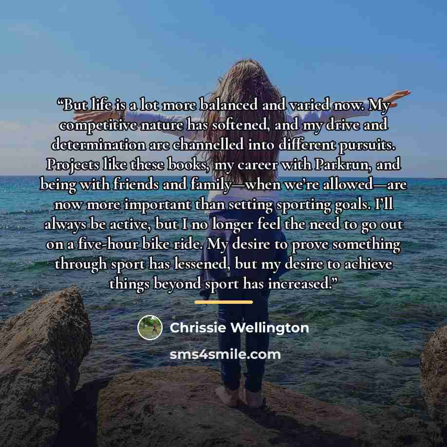 “But life is a lot more balanced and varied now. My competitive nature has softened, and my drive and determination are channelled into different pursuits. Projects like these books, my career with Parkrun, and being with friends and family—when we’re allowed—are now more important than setting…” quote by Chrissie Wellington