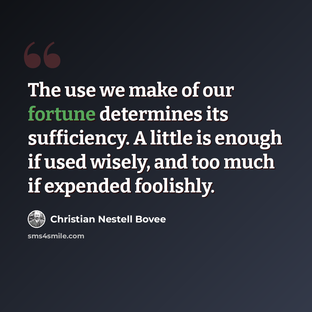 “The use we make of our fortune determines its sufficiency. A little is enough if used wisely, and too much if expended foolishly.” quote by Christian Nestell Bovee