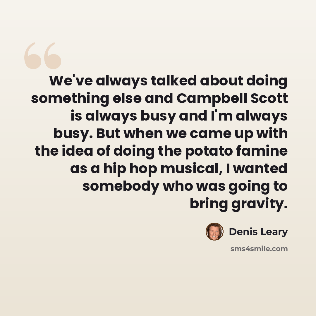 “We've always talked about doing something else and Campbell Scott is always busy and I'm always busy. But when we came up with the idea of doing the potato famine as a hip hop musical, I wanted somebody who was going to bring gravity.” quote by Denis Leary