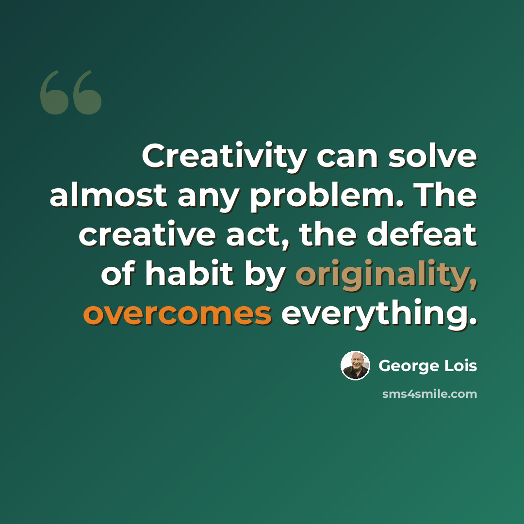 “Creativity can solve almost any problem. The creative act, the defeat of habit by originality, overcomes everything.” quote by George Lois