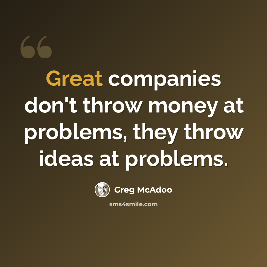 “Great companies don't throw money at problems, they throw ideas at problems.” quote by Greg McAdoo