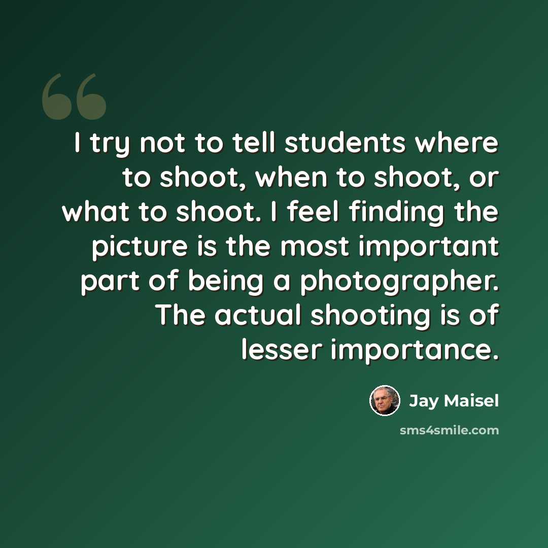 “I try not to tell students where to shoot, when to shoot, or what to shoot. I feel finding the picture is the most important part of being a photographer. The actual shooting is of lesser importance.” quote by Jay Maisel