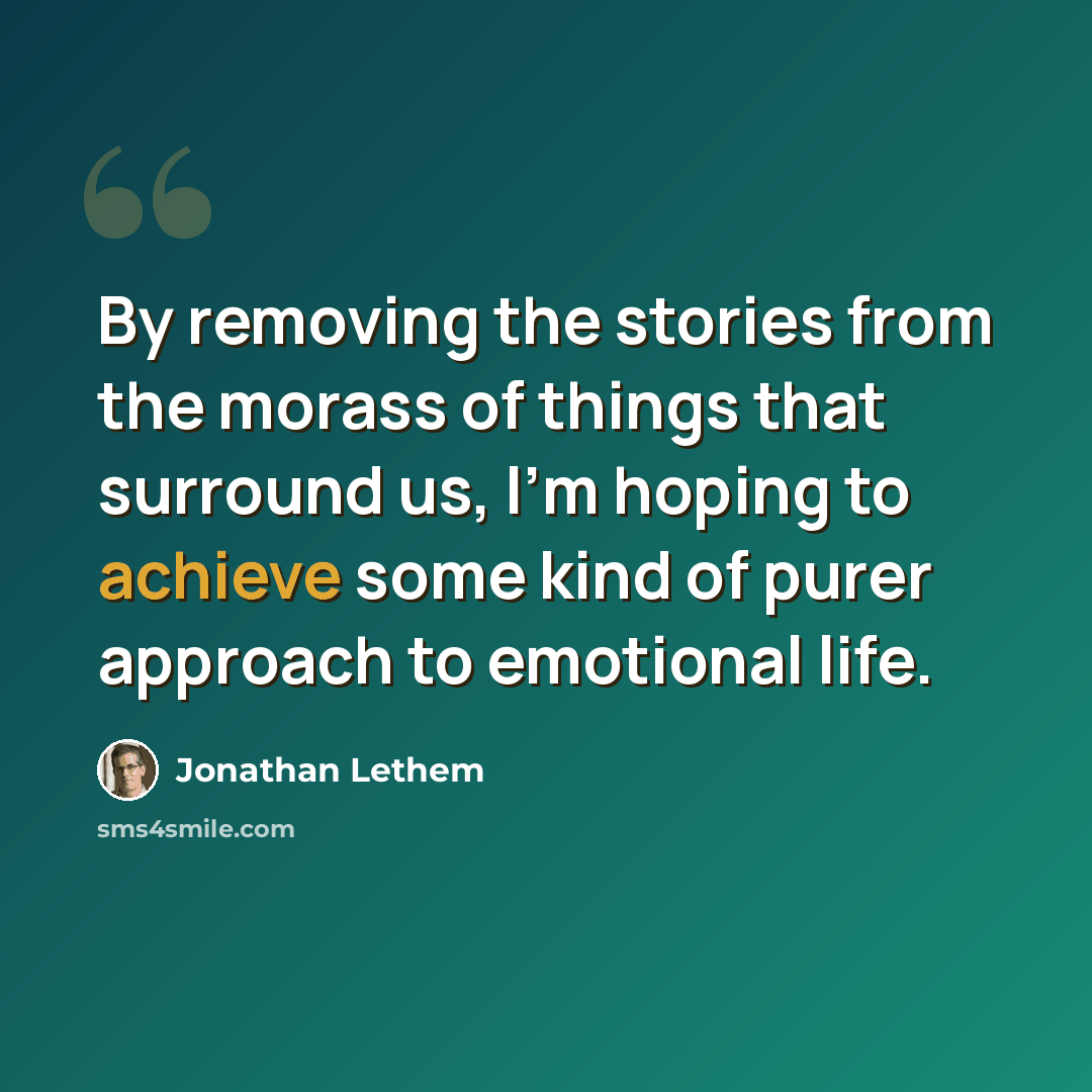 “By removing the stories from the morass of things that surround us, I'm hoping to achieve some kind of purer approach to emotional life.” quote by Jonathan Lethem