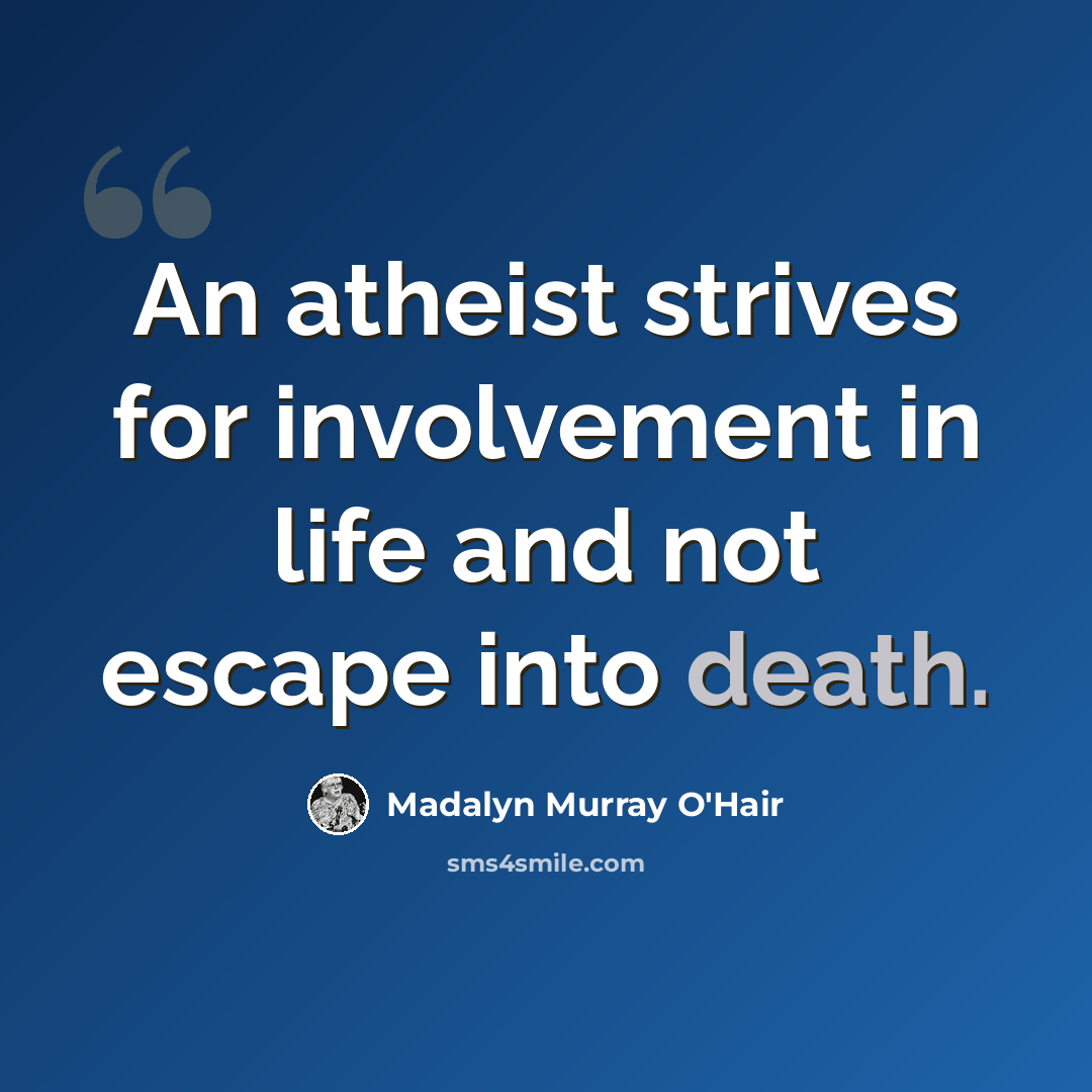 “An atheist strives for involvement in life and not escape into death.” quote by Madalyn Murray O'Hair