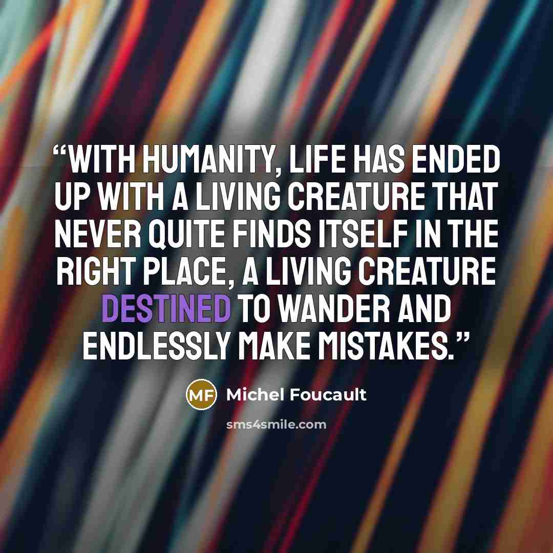 “With humanity, life has ended up with a living creature that never quite finds itself in the right place, a living creature destined to wander and endlessly make mistakes.” quote by Michel Foucault
