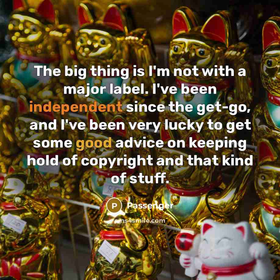 “The big thing is I'm not with a major label. I've been independent since the get-go, and I've been very lucky to get some good advice on keeping hold of copyright and that kind of stuff.” quote by Passenger