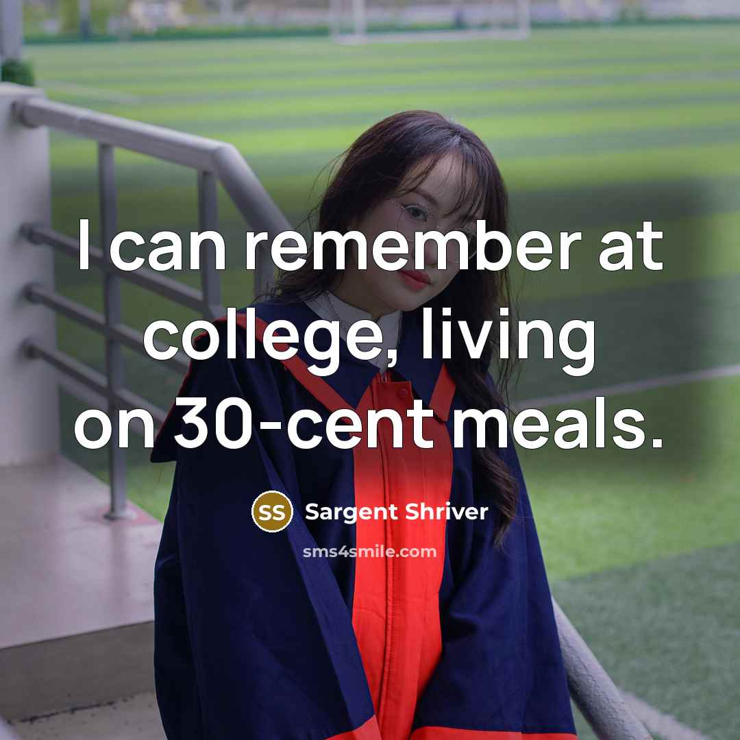 “I can remember at college, living on 30-cent meals.” quote by Sargent Shriver