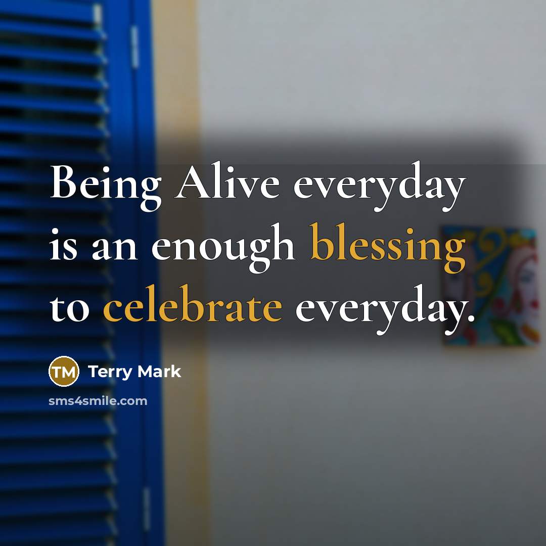 “Being Alive everyday is an enough blessing to celebrate everyday.” quote by Terry Mark