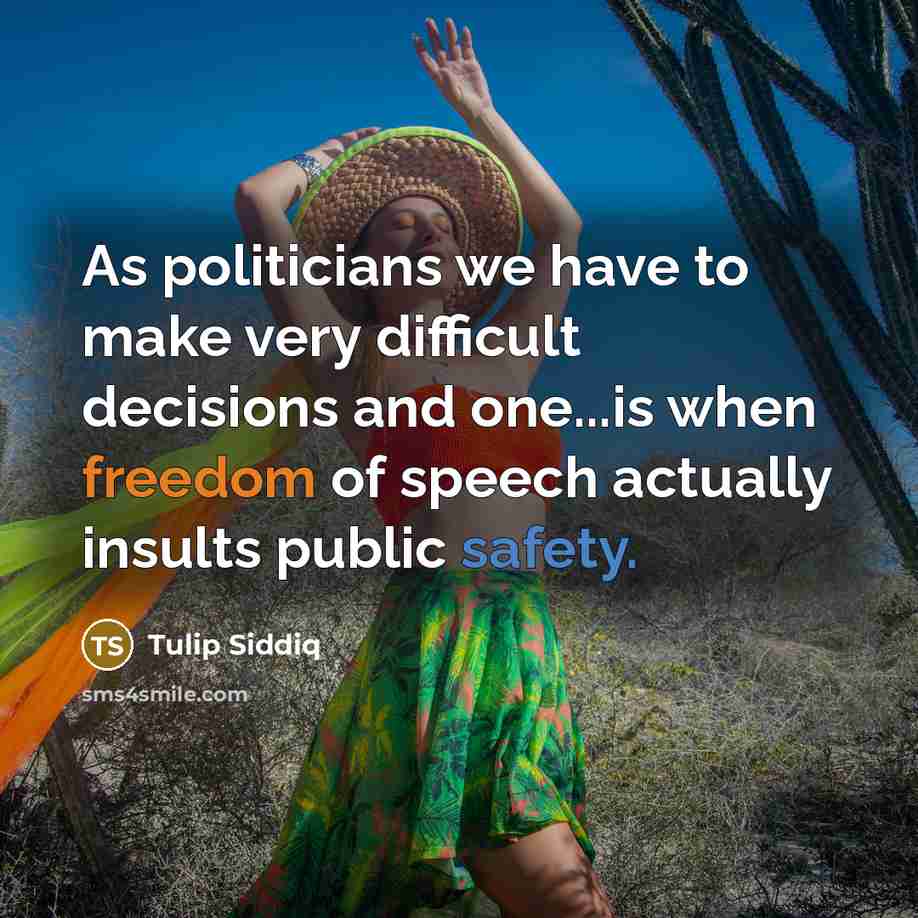 “As politicians we have to make very difficult decisions and one...is when freedom of speech actually insults public safety.” quote by Tulip Siddiq