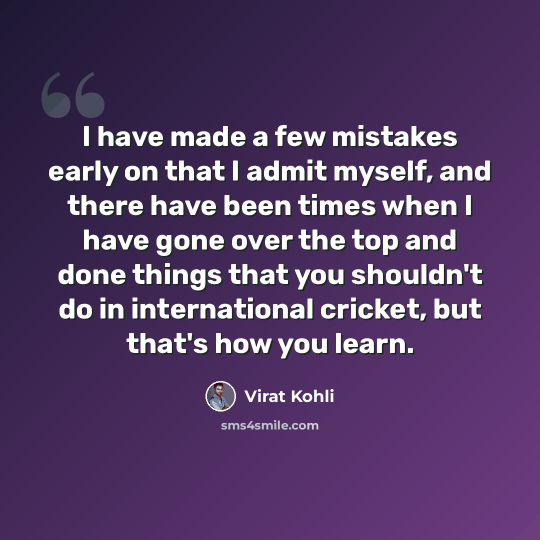 “I have made a few mistakes early on that I admit myself, and there have been times when I have gone over the top and done things that you shouldn't do in international cricket, but that's how you learn.” quote by Virat Kohli