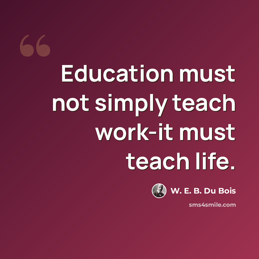 “Education must not simply teach work-it must teach life.” quote by W. E. B. Du Bois