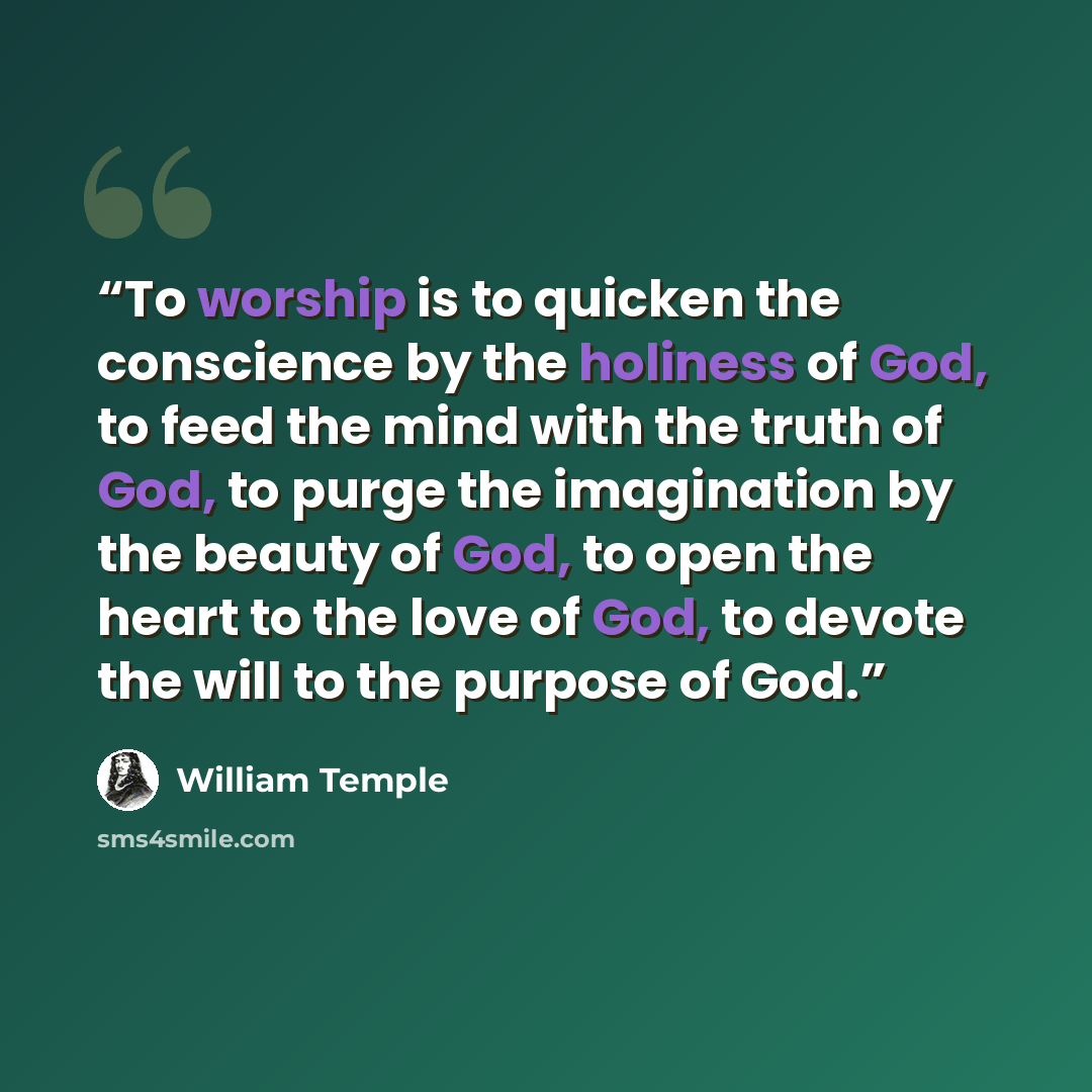 “To worship is to quicken the conscience by the holiness of God, to feed the mind with the truth of God, to purge the imagination by the beauty of God, to open the heart to the love of God, to devote the will to the purpose of God.” quote by William Temple
