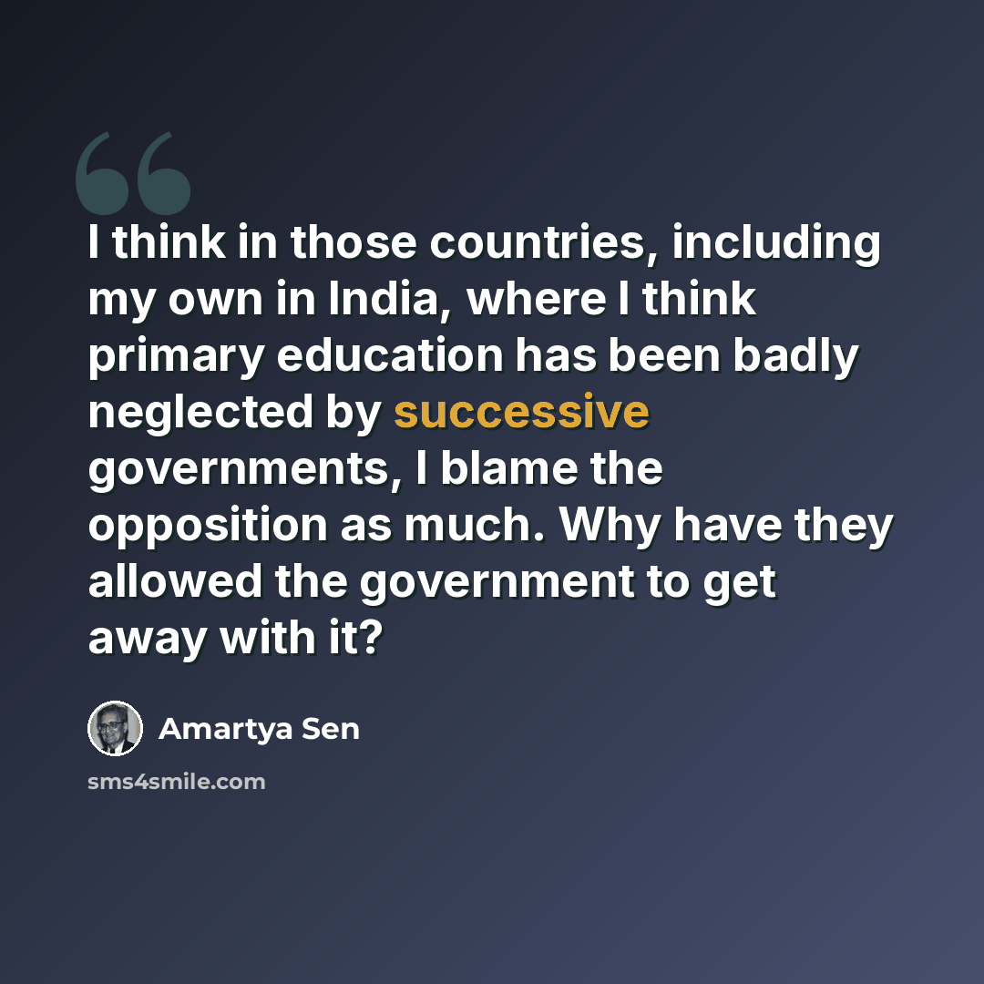 “I think in those countries, including my own in India, where I think primary education has been badly neglected by successive governments, I blame the opposition as much. Why have they allowed the government to get away with it?” quote by Amartya Sen