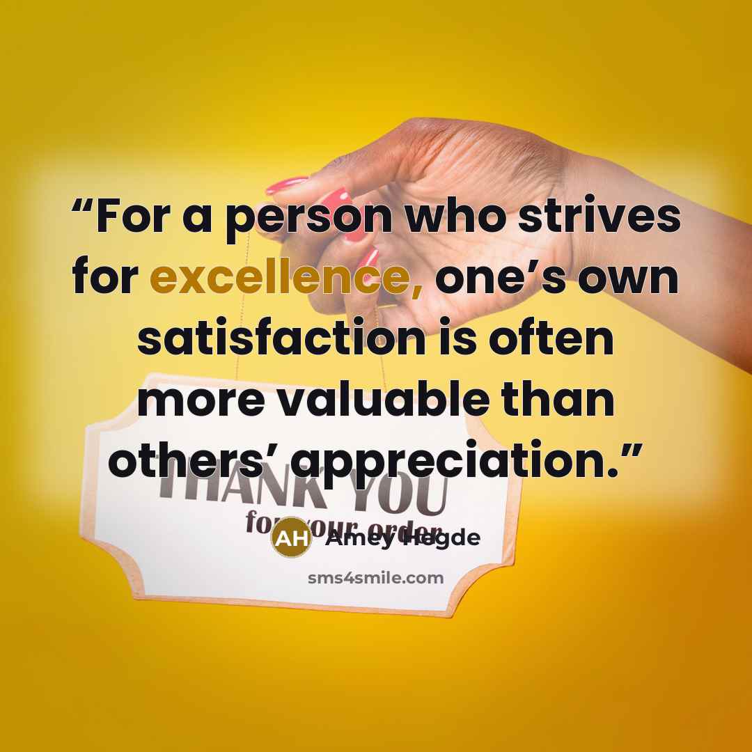 “For a person who strives for excellence, one’s own satisfaction is often more valuable than others’ appreciation.” quote by Amey Hegde