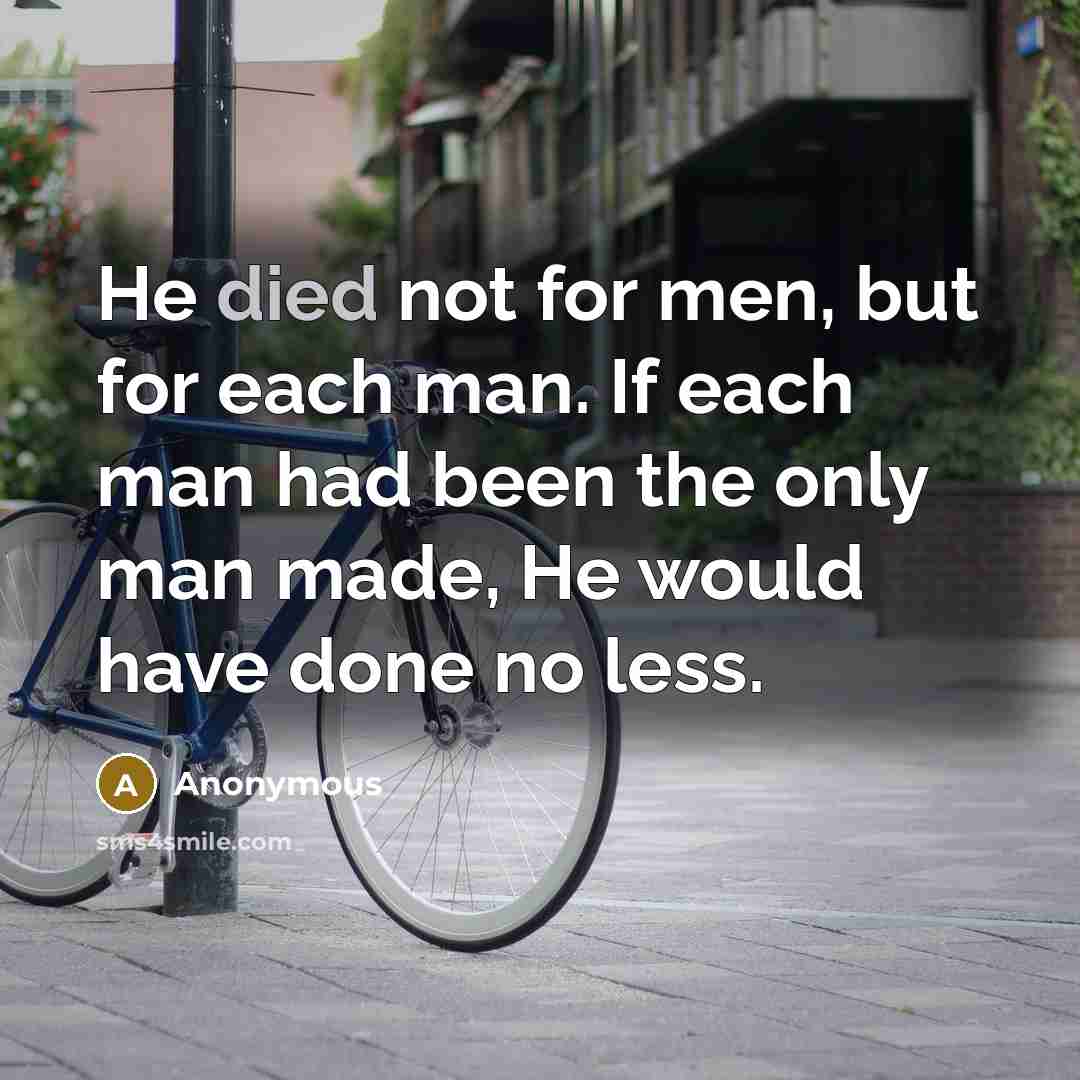 “He died not for men, but for each man. If each man had been the only man made, He would have done no less.” quote by Anonymous