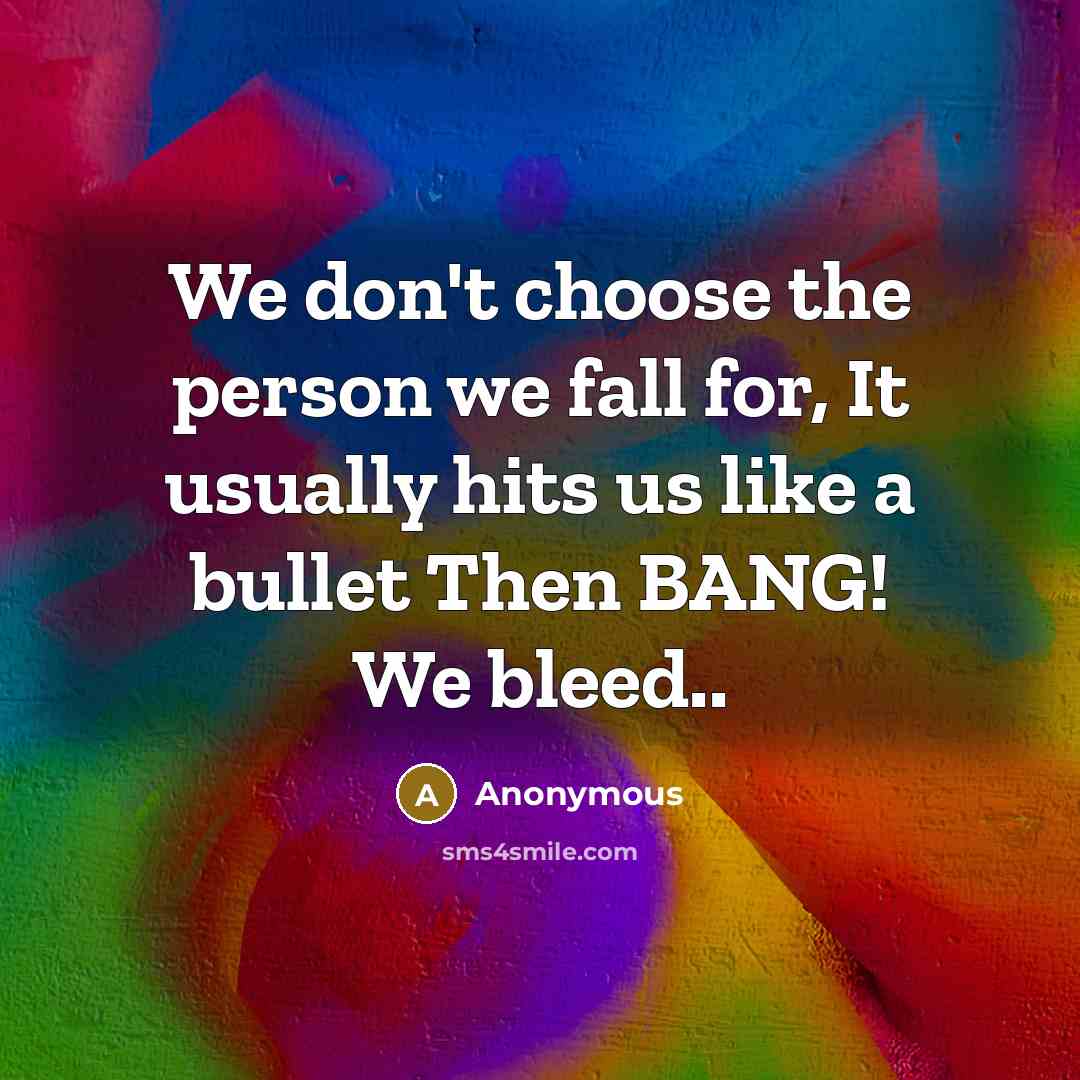 “We don't choose the person we fall for, It usually hits us like a bullet Then BANG! We bleed..” quote by Anonymous