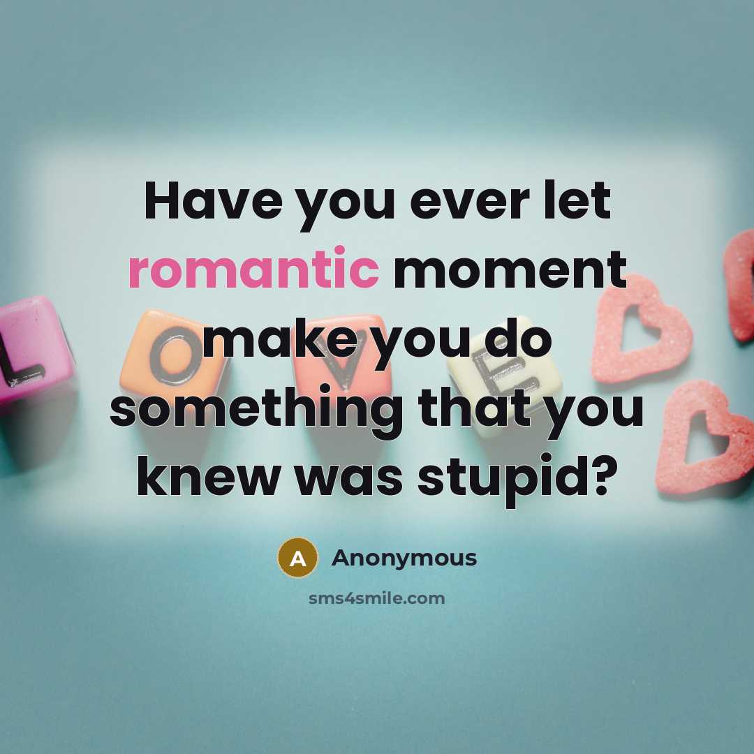 “Have you ever let romantic moment make you do something that you knew was stupid?” quote by Anonymous