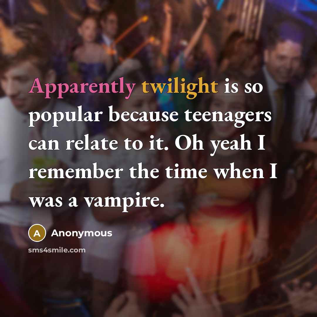 “Apparently twilight is so popular because teenagers can relate to it. Oh yeah I remember the time when I was a vampire.” quote by Anonymous