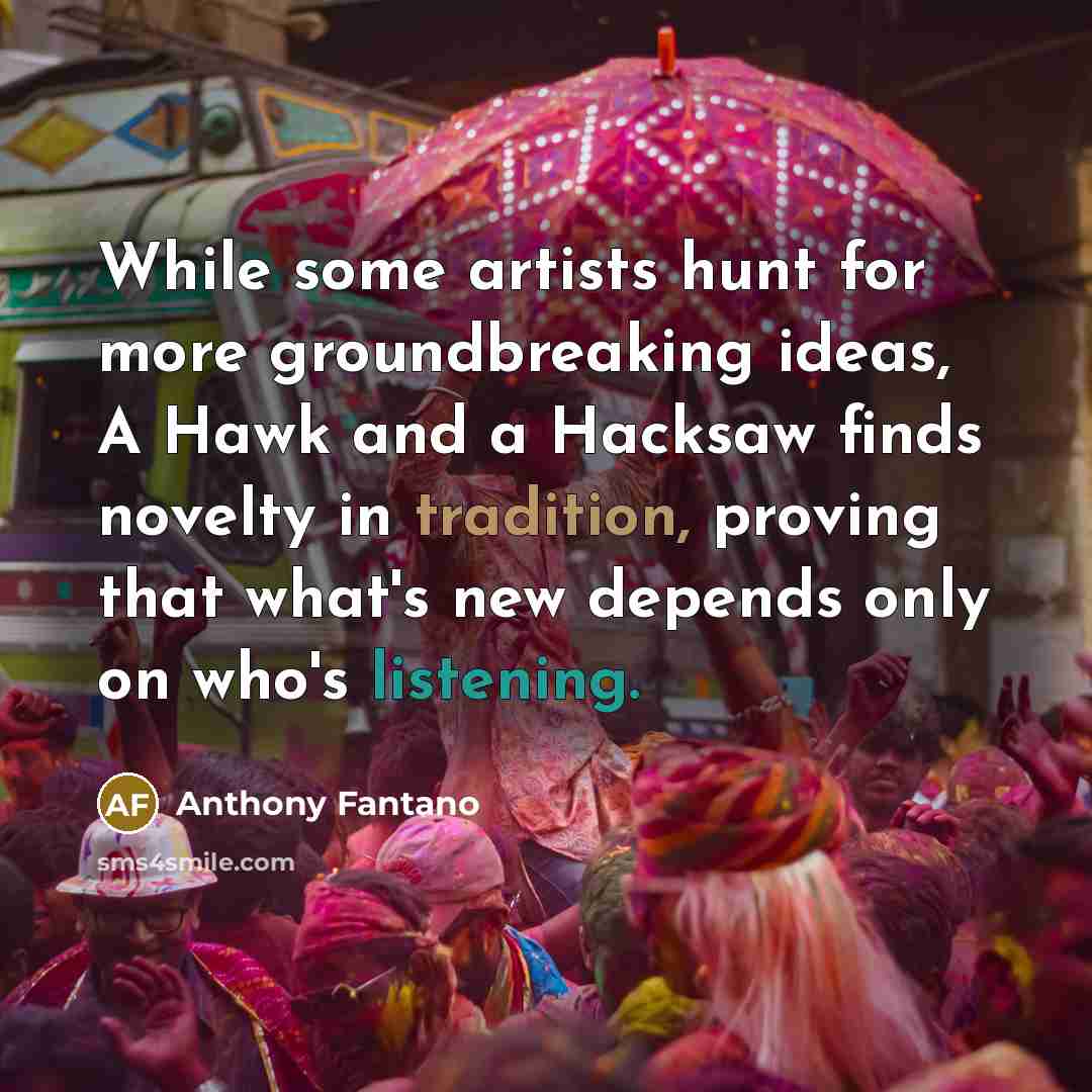 “While some artists hunt for more groundbreaking ideas, A Hawk and a Hacksaw finds novelty in tradition, proving that what's new depends only on who's listening.” quote by Anthony Fantano