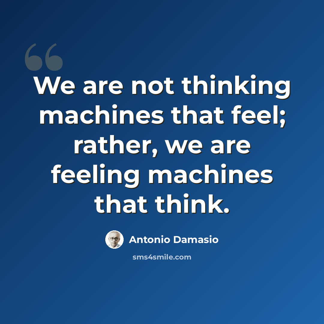 “We are not thinking machines that feel; rather, we are feeling machines that think.” quote by Antonio Damasio