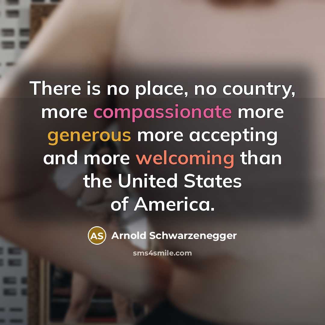 “There is no place, no country, more compassionate more generous more accepting and more welcoming than the United States of America.” quote by Arnold Schwarzenegger