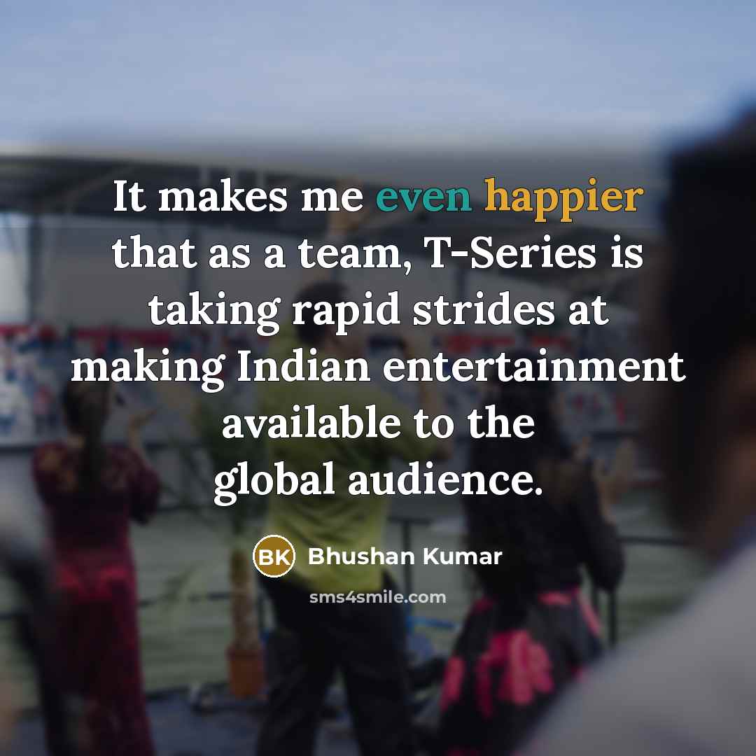 “It makes me even happier that as a team, T-Series is taking rapid strides at making Indian entertainment available to the global audience.” quote by Bhushan Kumar