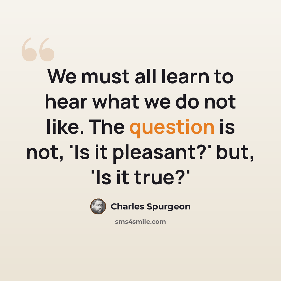 “We must all learn to hear what we do not like. The question is not, 'Is it pleasant?' but, 'Is it true?'” quote by Charles Spurgeon