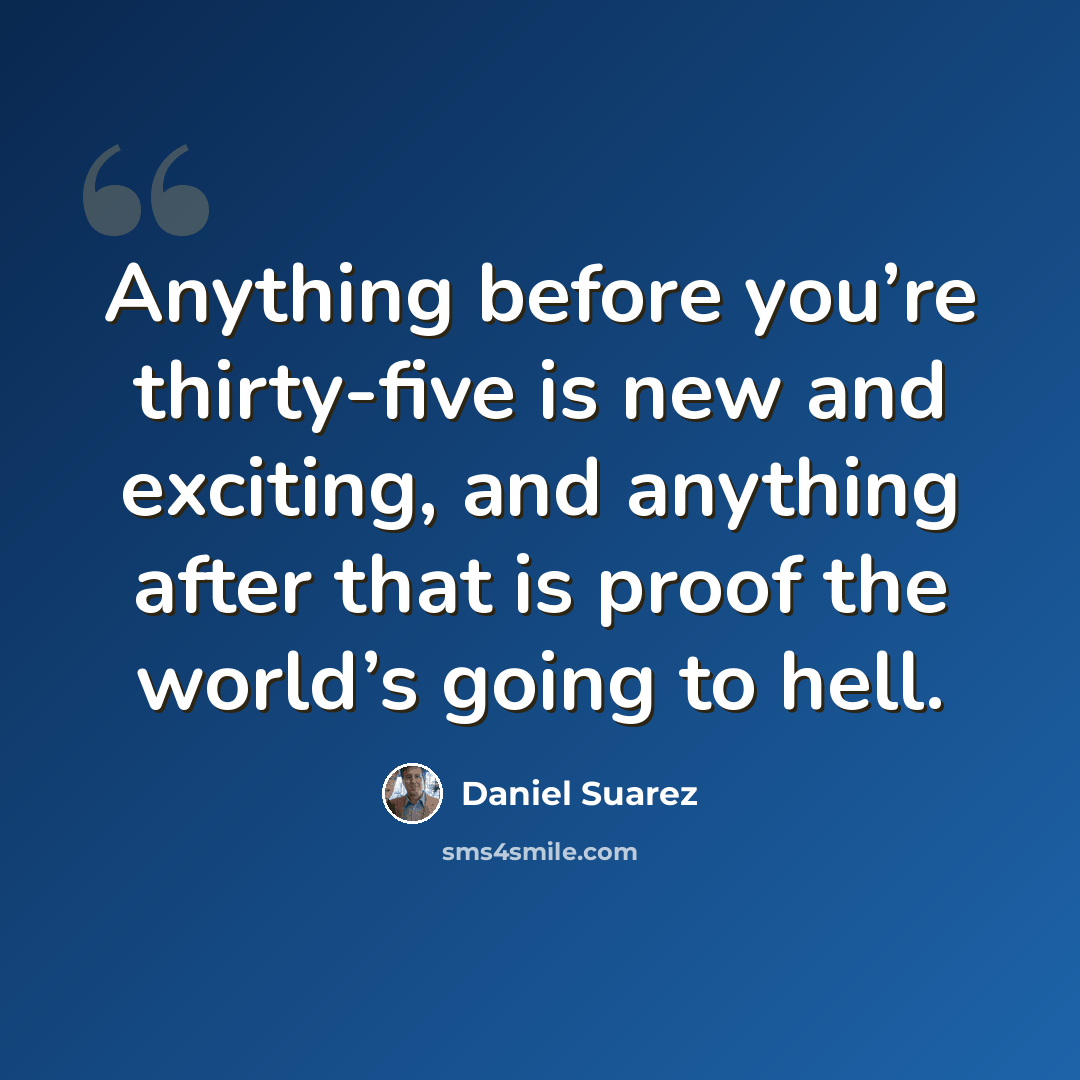“Anything before you’re thirty-five is new and exciting, and anything after that is proof the world’s going to hell.” quote by Daniel Suarez
