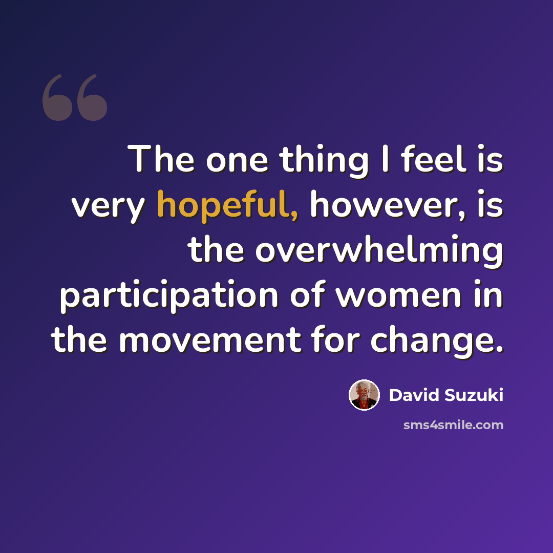 “The one thing I feel is very hopeful, however, is the overwhelming participation of women in the movement for change.” quote by David Suzuki