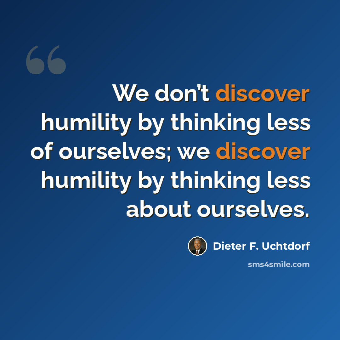 “We don’t discover humility by thinking less of ourselves; we discover humility by thinking less about ourselves.” quote by Dieter F. Uchtdorf