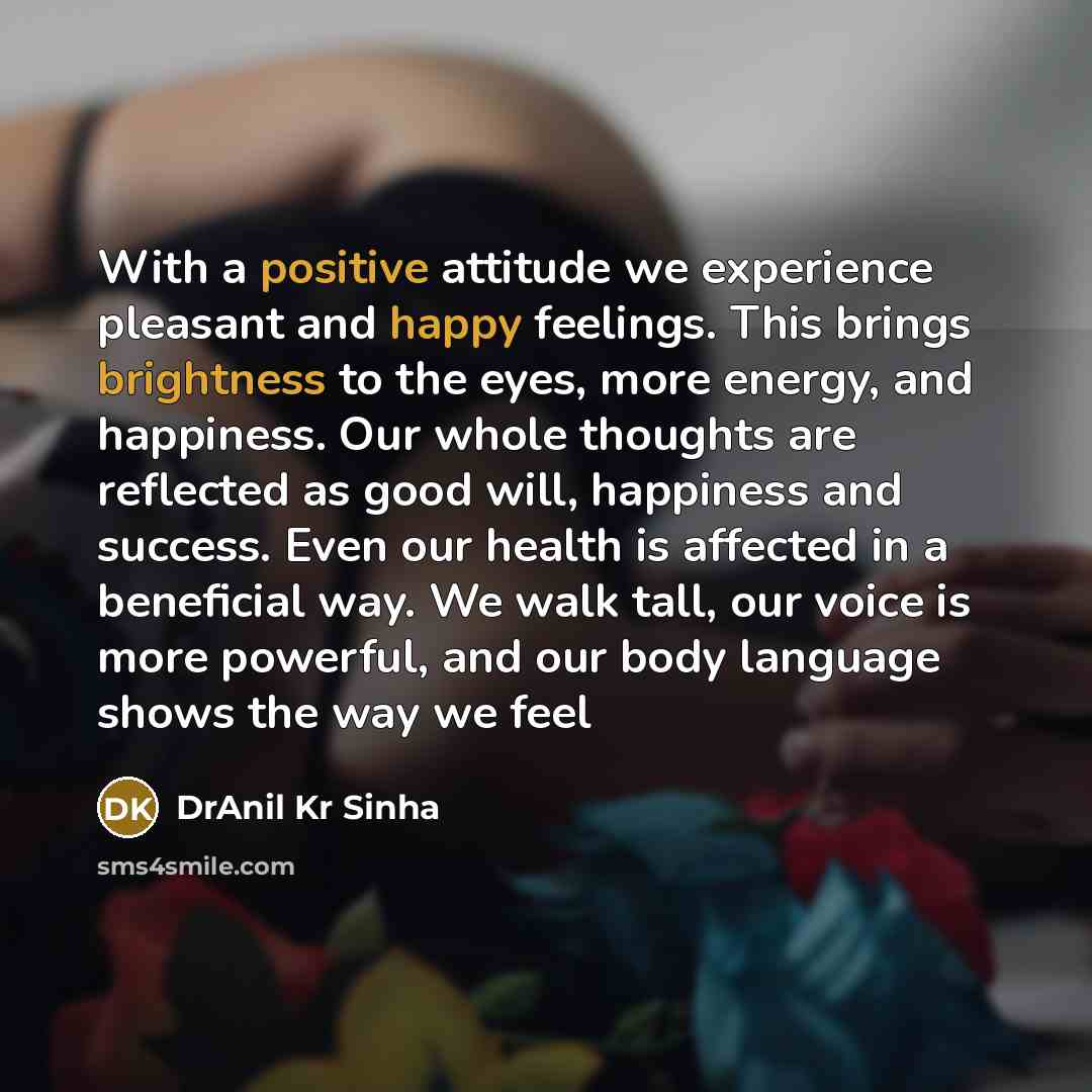 “With a positive attitude we experience pleasant and happy feelings. This brings brightness to the eyes, more energy, and happiness. Our whole thoughts are reflected as good will, happiness and success. Even our health is affected in a beneficial way. We walk tall, our voice is more powerful, and…” quote by DrAnil Kr Sinha