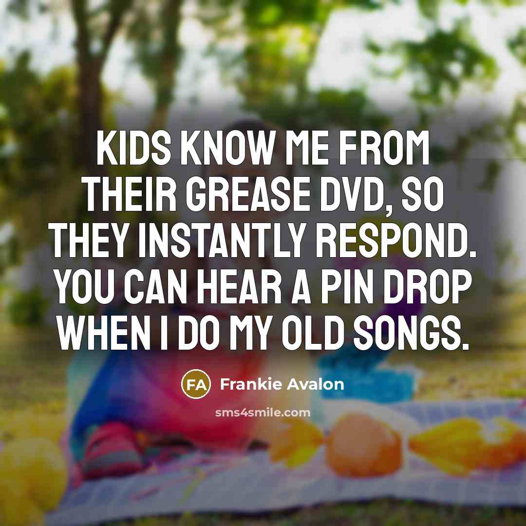 “Kids know me from their Grease DVD, so they instantly respond. You can hear a pin drop when I do my old songs.” quote by Frankie Avalon