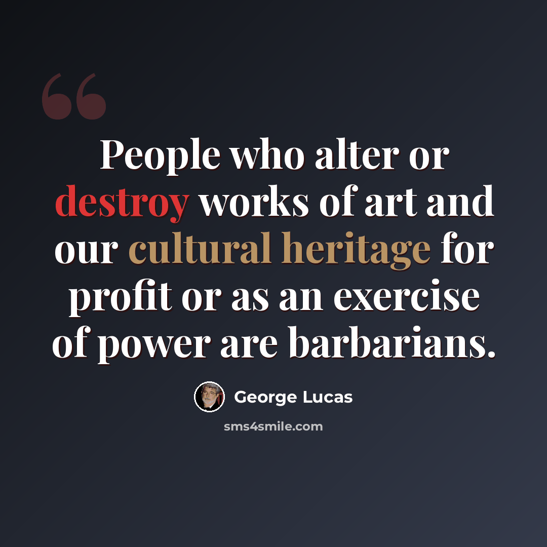 “People who alter or destroy works of art and our cultural heritage for profit or as an exercise of power are barbarians.” quote by George Lucas