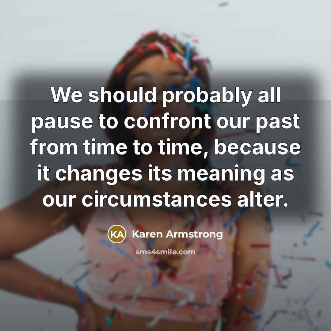 “We should probably all pause to confront our past from time to time, because it changes its meaning as our circumstances alter.” quote by Karen Armstrong