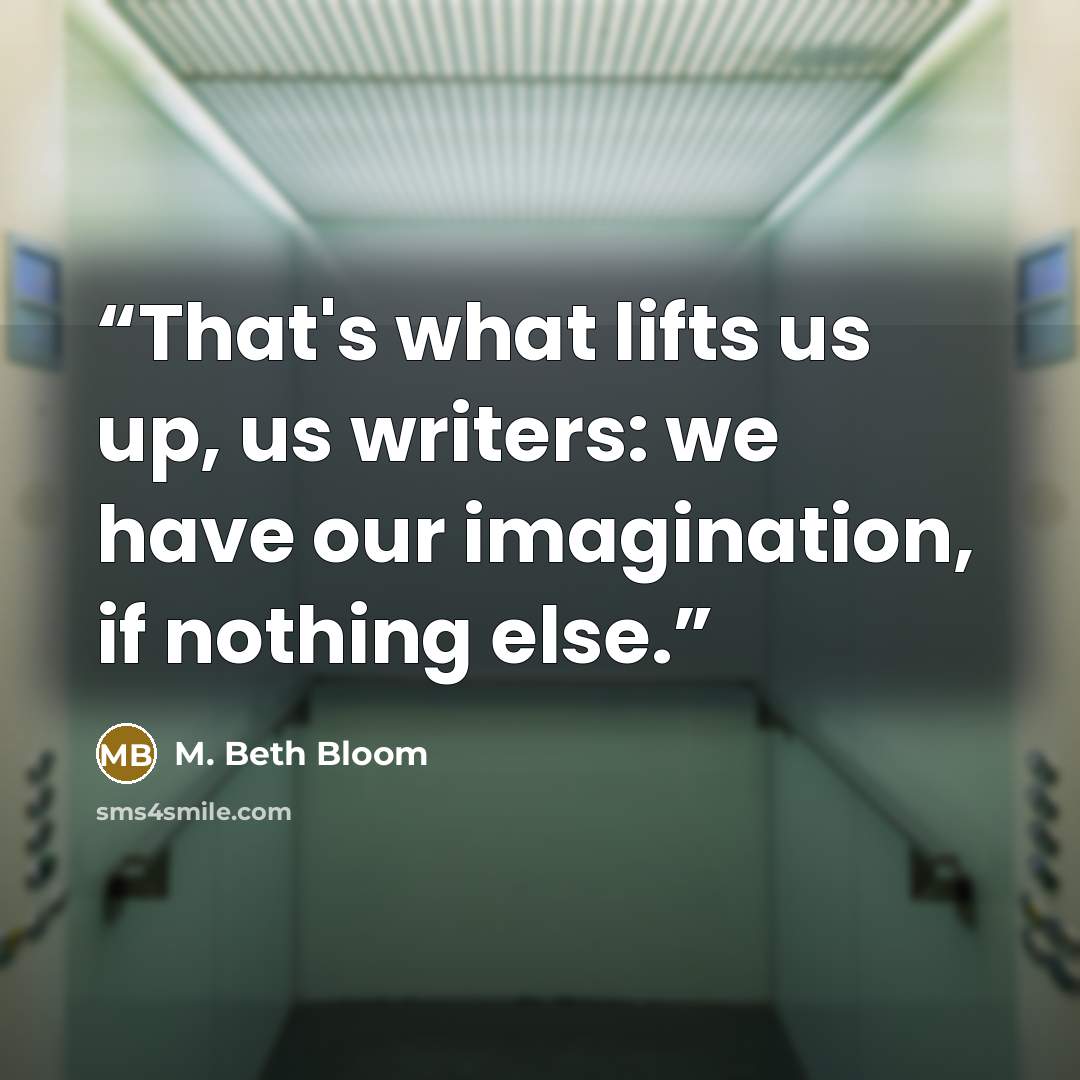 “That's what lifts us up, us writers: we have our imagination, if nothing else.” quote by M. Beth Bloom