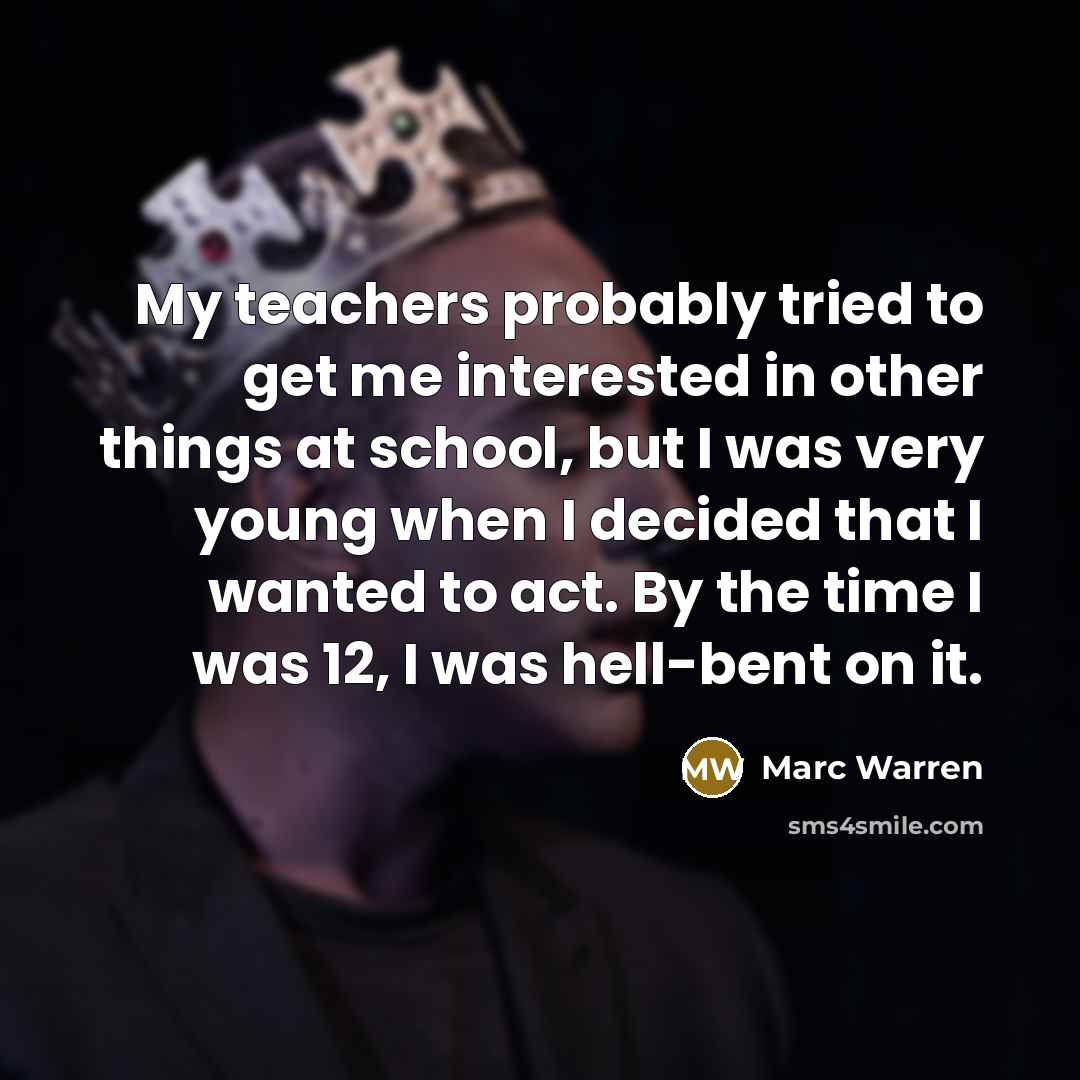 “My teachers probably tried to get me interested in other things at school, but I was very young when I decided that I wanted to act. By the time I was 12, I was hell-bent on it.” quote by Marc Warren